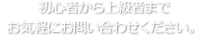 初心者から上級者までお気軽にお問い合わせください。